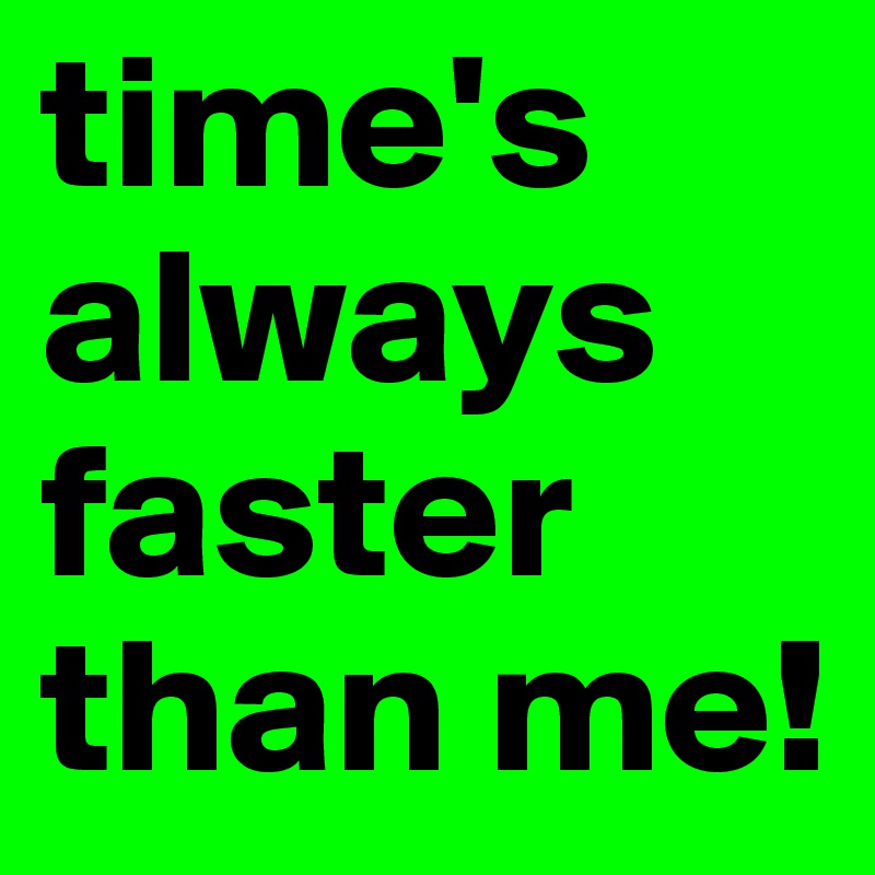 time's always faster than me!