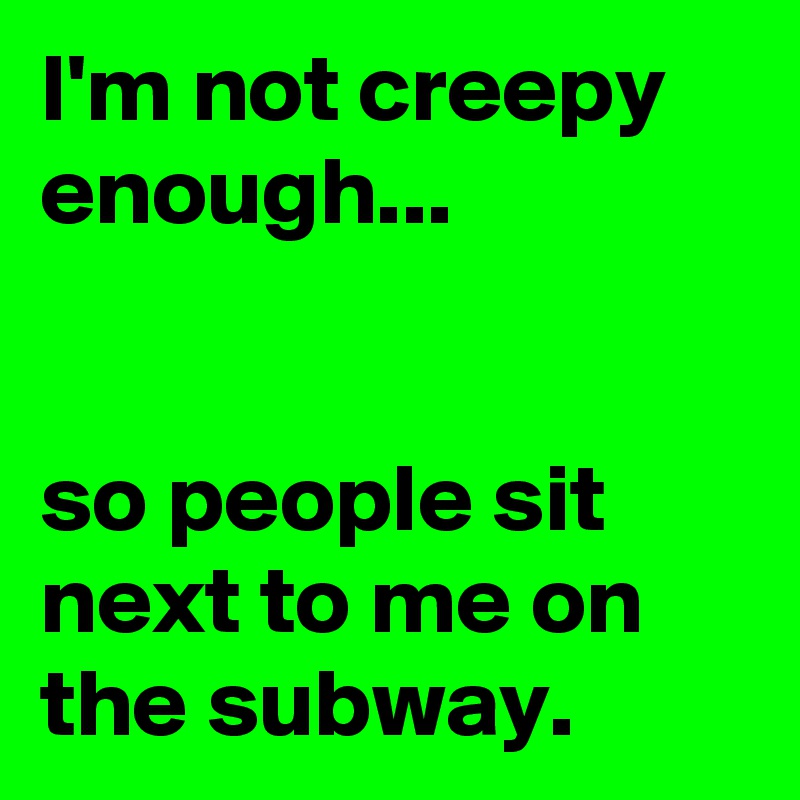 I'm not creepy enough...


so people sit next to me on the subway.