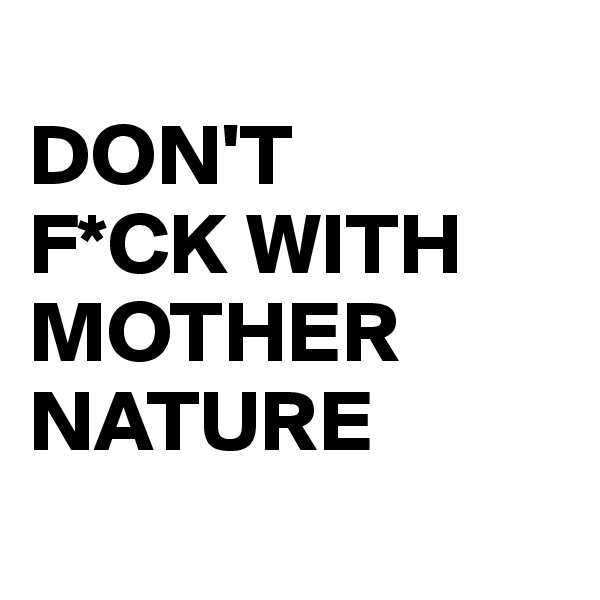 
DON'T
F*CK WITH MOTHER 
NATURE
