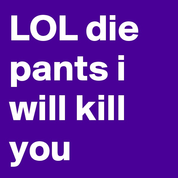 LOL die pants i will kill you