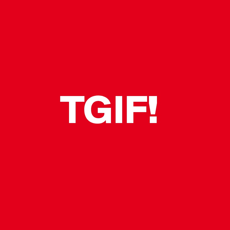 

      TGIF!

