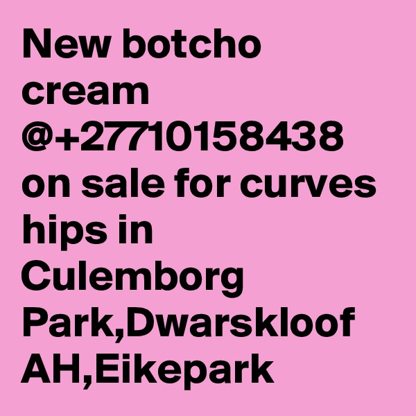 New botcho cream @+27710158438 on sale for curves hips in Culemborg Park,Dwarskloof AH,Eikepark