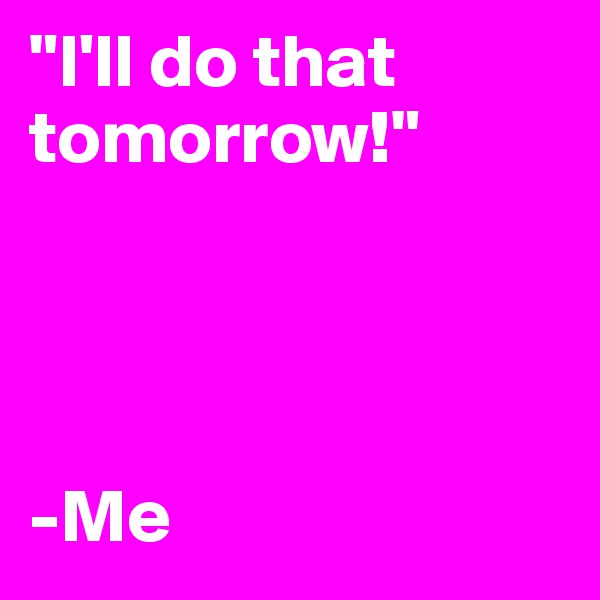 "I'll do that tomorrow!"




-Me
