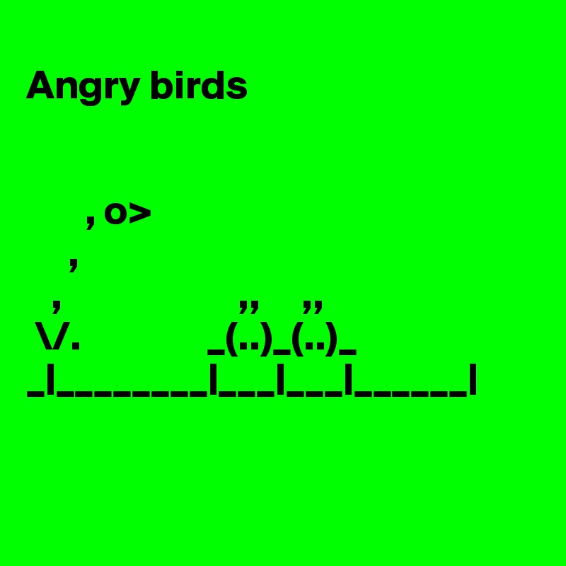 
Angry birds


       , o>
     ,
   ,                     ,,     ,,
 \/.               _(..)_(..)_
_|________|___|___|______|


