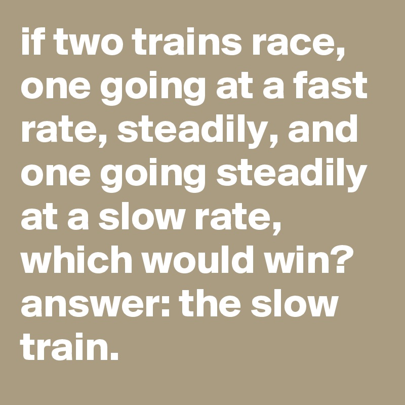 if two trains race, one going at a fast rate, steadily, and one going steadily at a slow rate, which would win? answer: the slow train.