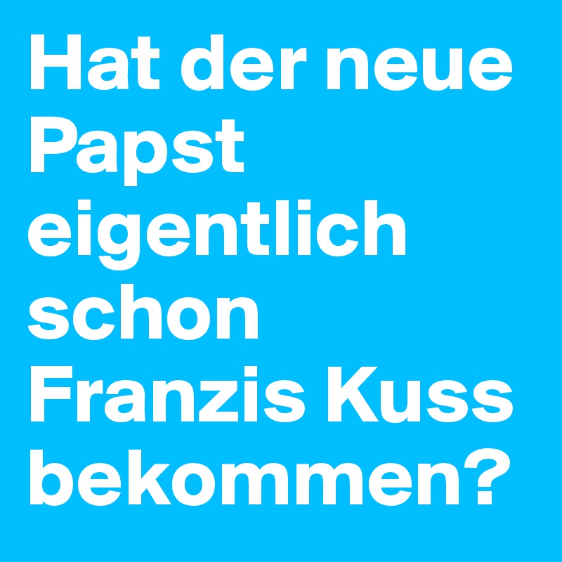 Hat der neue Papst eigentlich schon Franzis Kuss bekommen?