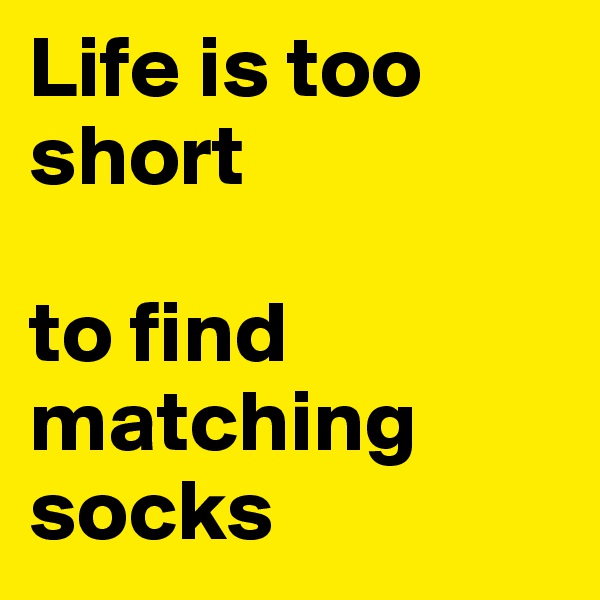 Life is too short 

to find matching socks