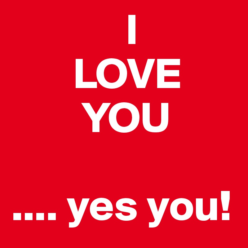              I
       LOVE
        YOU

.... yes you!