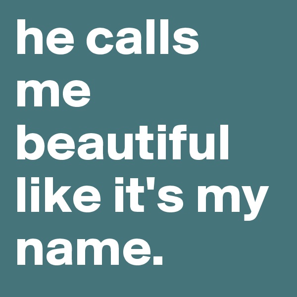 he calls me beautiful like it's my name. 