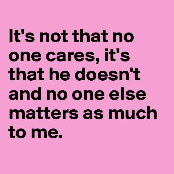 
It's not that no one cares, it's that he doesn't and no one else matters as much to me. 
