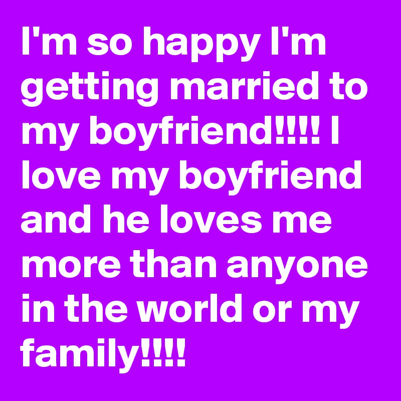 I M So Happy I M Getting Married To My Boyfriend I Love My Boyfriend And He Loves Me More Than Anyone In The World Or My Family Post By Babygirl14 On Boldomatic
