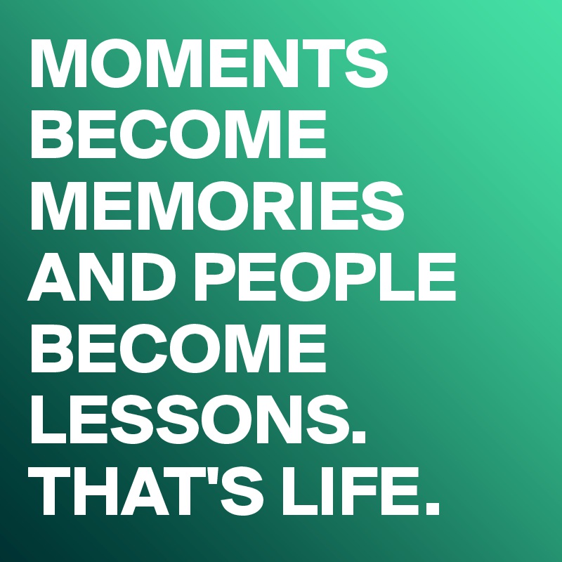MOMENTS
BECOME
MEMORIES AND PEOPLE
BECOME LESSONS.
THAT'S LIFE.