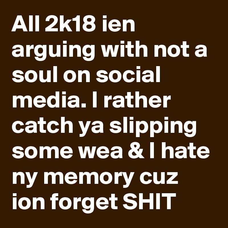 All 2k18 ien arguing with not a soul on social media. I rather catch ya slipping some wea & I hate ny memory cuz ion forget SHIT 