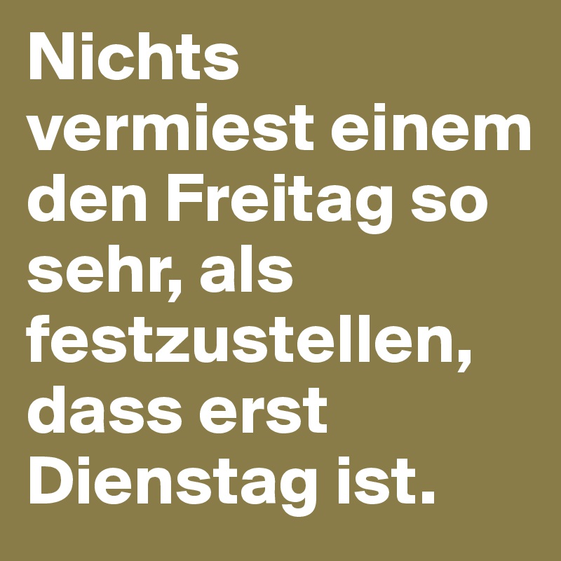 Nichts vermiest einem den Freitag so sehr, als festzustellen, dass erst Dienstag ist. 