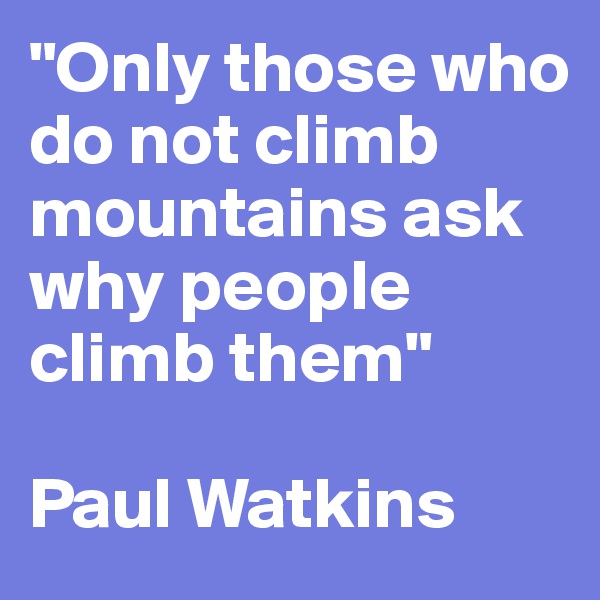 "Only those who do not climb mountains ask why people climb them"

Paul Watkins