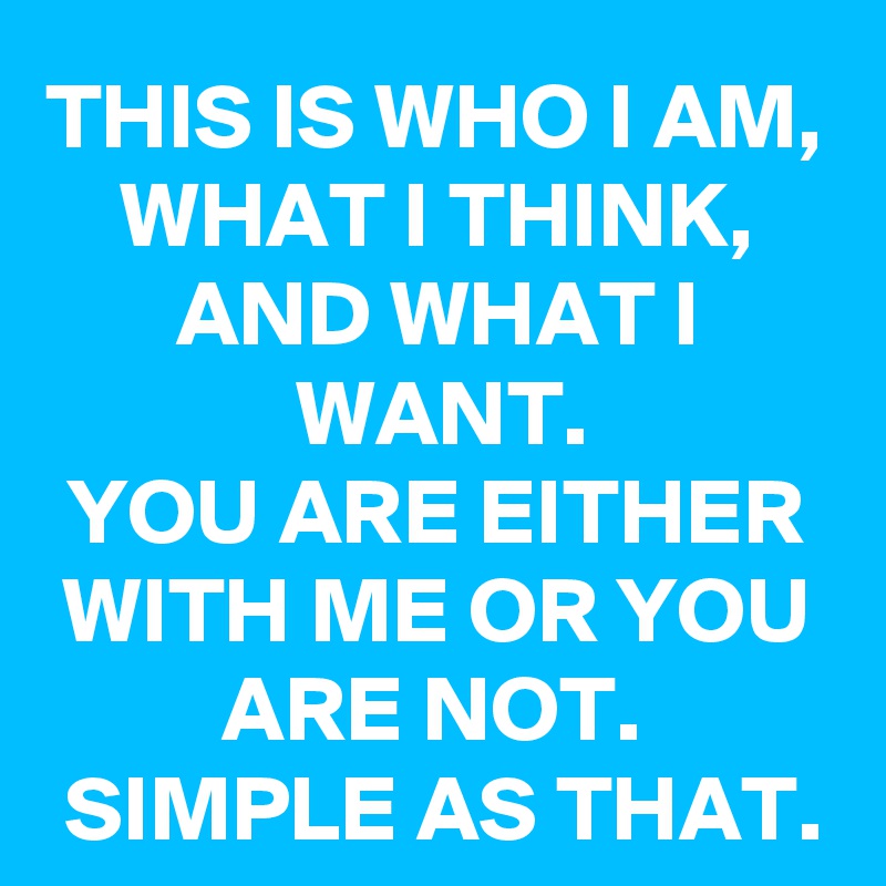THIS IS WHO I AM, WHAT I THINK, AND WHAT I WANT.
YOU ARE EITHER WITH ME OR YOU ARE NOT. 
SIMPLE AS THAT.