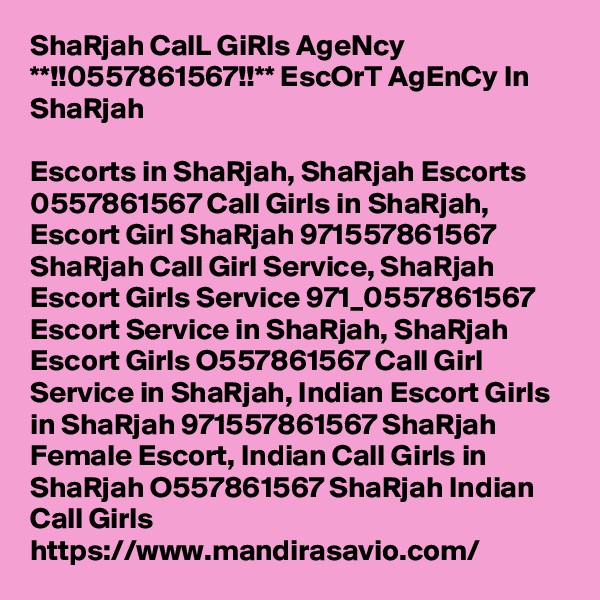 ShaRjah CalL GiRls AgeNcy **!!0557861567!!** EscOrT AgEnCy In ShaRjah

Escorts in ShaRjah, ShaRjah Escorts 0557861567 Call Girls in ShaRjah, Escort Girl ShaRjah 971557861567 ShaRjah Call Girl Service, ShaRjah Escort Girls Service 971_0557861567 Escort Service in ShaRjah, ShaRjah Escort Girls O557861567 Call Girl Service in ShaRjah, Indian Escort Girls in ShaRjah 971557861567 ShaRjah Female Escort, Indian Call Girls in ShaRjah O557861567 ShaRjah Indian Call Girls  https://www.mandirasavio.com/