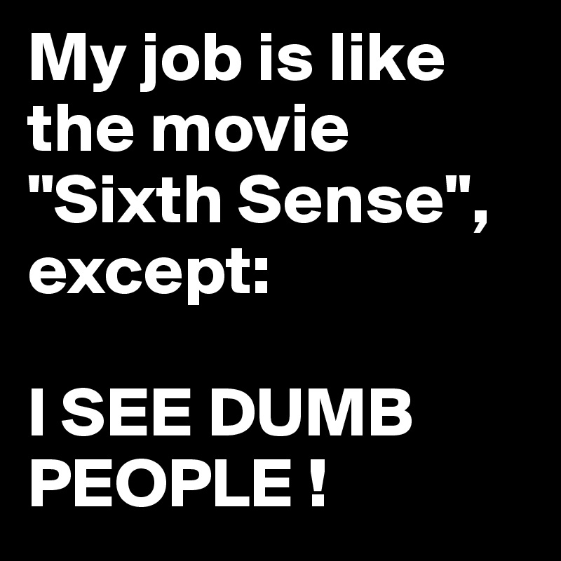 My job is like the movie "Sixth Sense", except: 

I SEE DUMB PEOPLE !