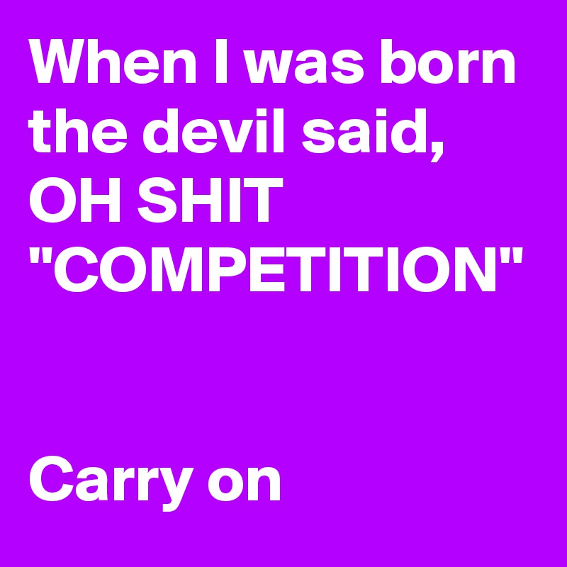 When I was born the devil said, OH SHIT "COMPETITION"


Carry on