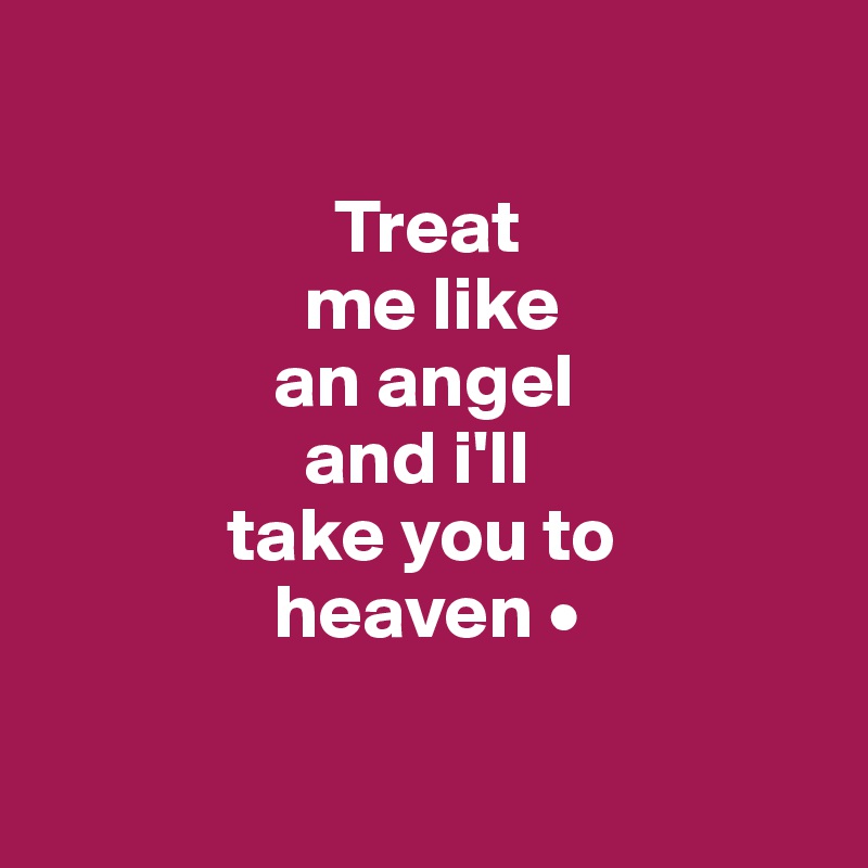 

                   Treat
                 me like
               an angel
                 and i'll
            take you to
               heaven •

