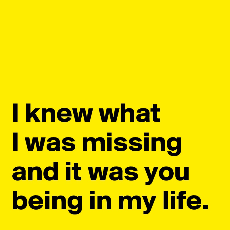 


I knew what 
I was missing 
and it was you being in my life.