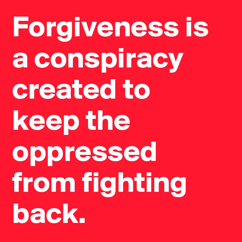 Forgiveness is a conspiracy created to keep the oppressed from fighting back. 