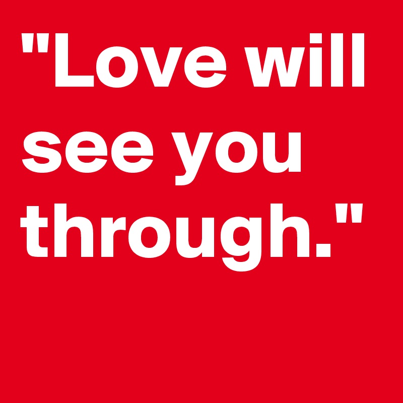 "Love will see you through."