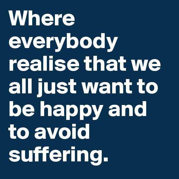 Where everybody realise that we all just want to be happy and to avoid suffering.