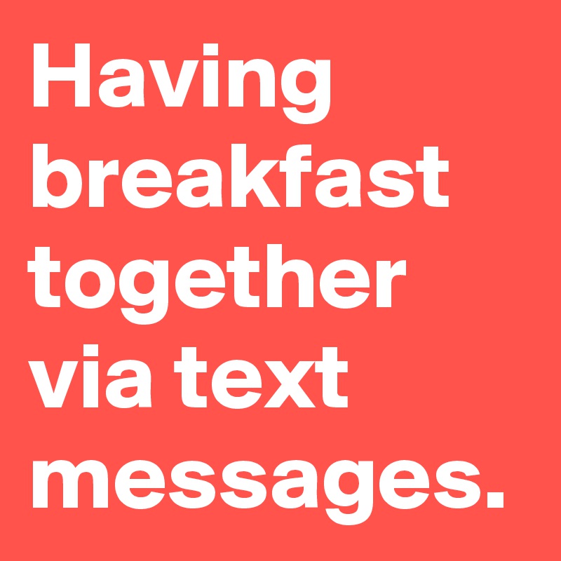 Having breakfast together via text messages.