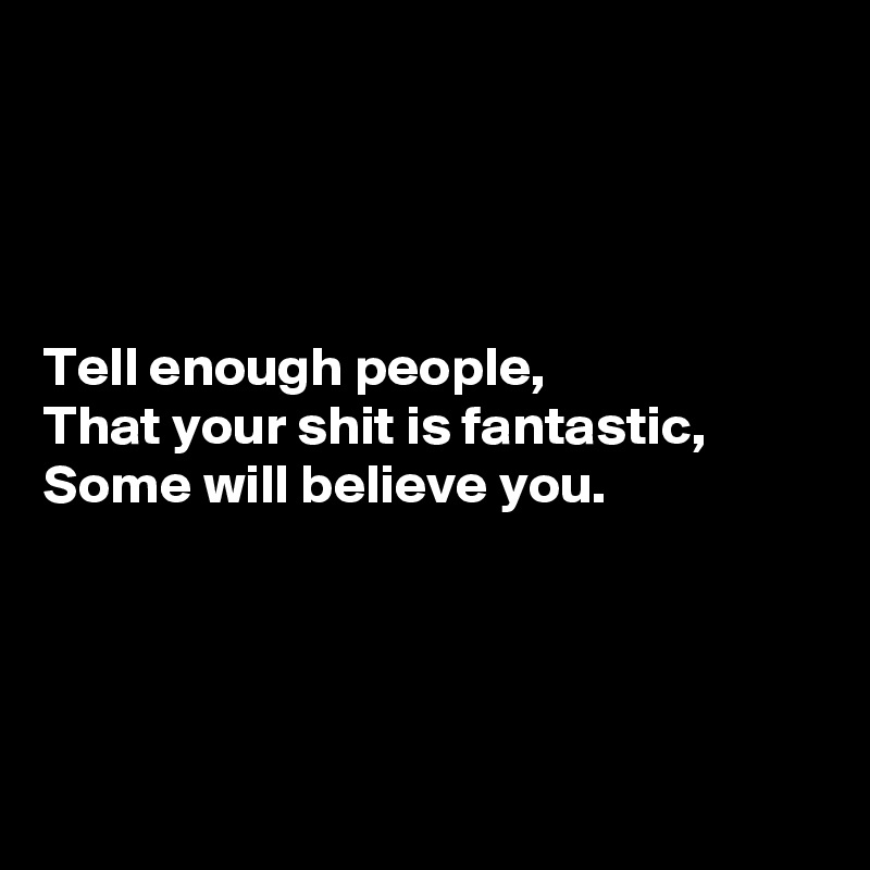 




Tell enough people, 
That your shit is fantastic, 
Some will believe you.




