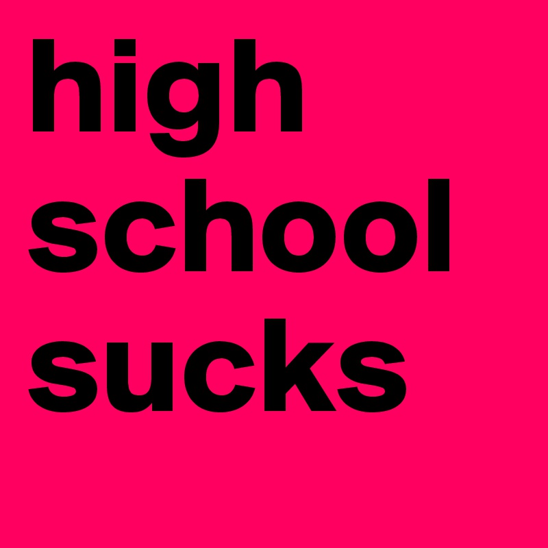 high school
sucks