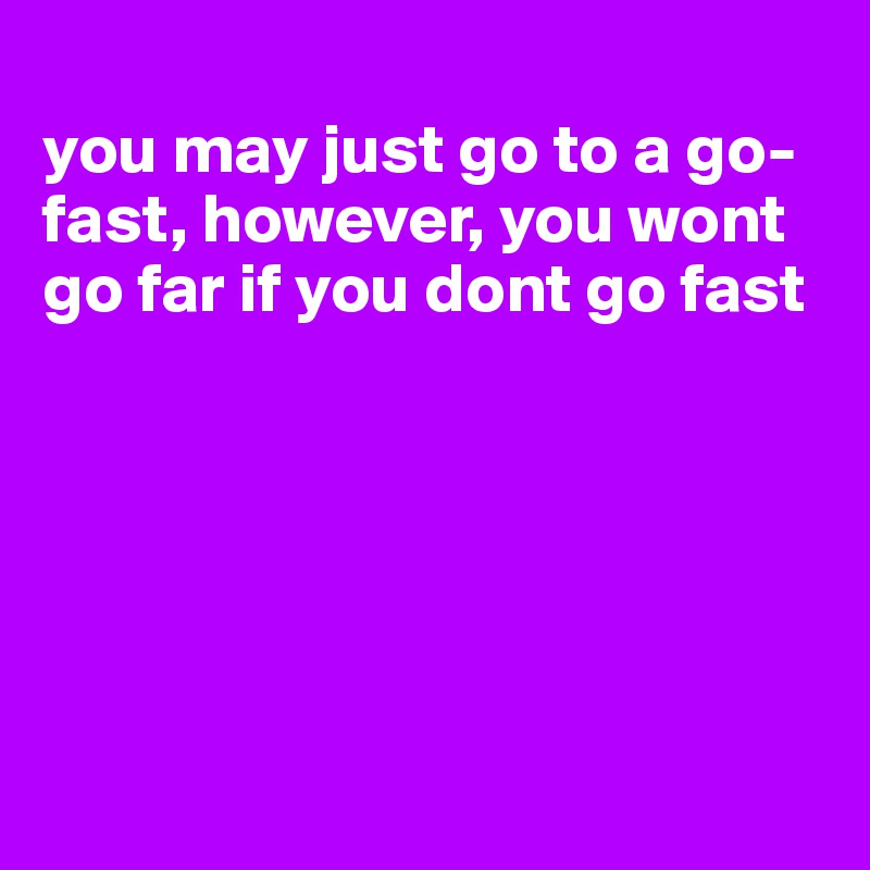 
you may just go to a go-fast, however, you wont go far if you dont go fast






