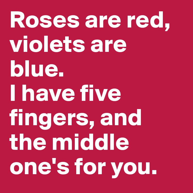 Roses are red,
violets are blue.
I have five fingers, and the middle one's for you.