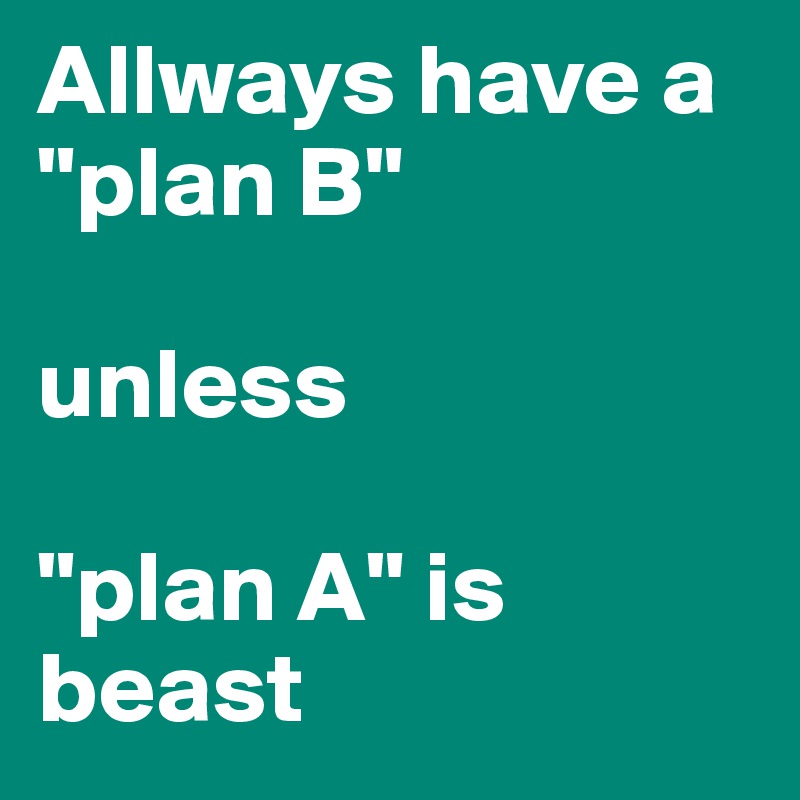 Allways have a 
"plan B" 

unless 

"plan A" is beast