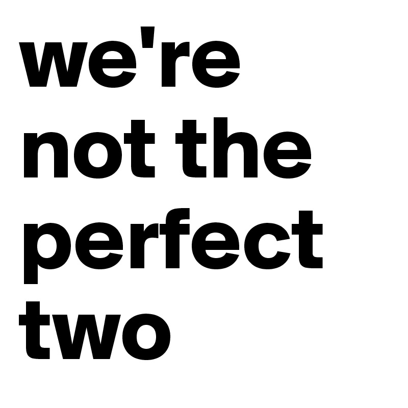 we're not the perfect two