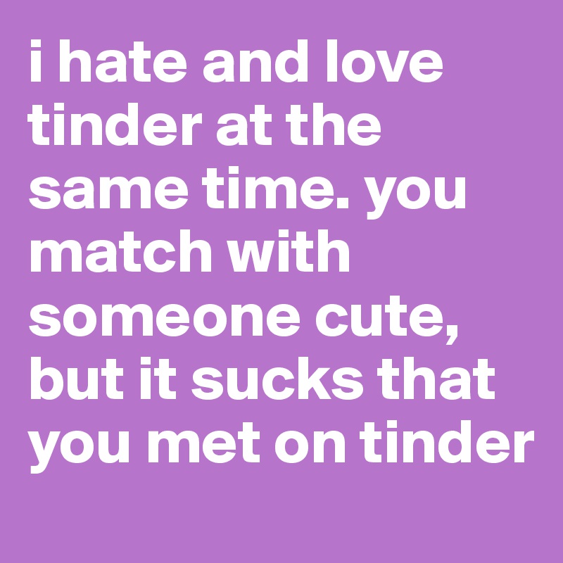 i hate and love tinder at the same time. you match with someone cute, but it sucks that you met on tinder