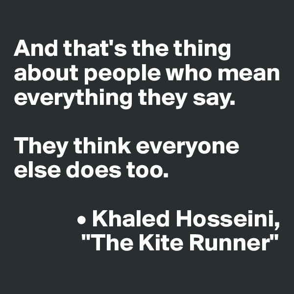 
And that's the thing about people who mean everything they say. 

They think everyone else does too.

             • Khaled Hosseini,
              "The Kite Runner"