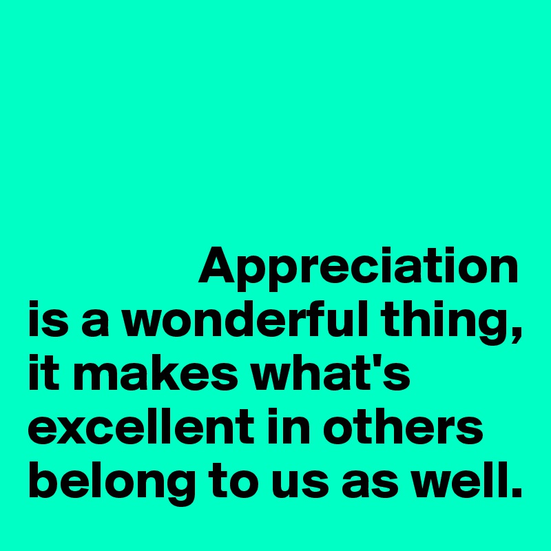 



                Appreciation is a wonderful thing, it makes what's excellent in others belong to us as well.