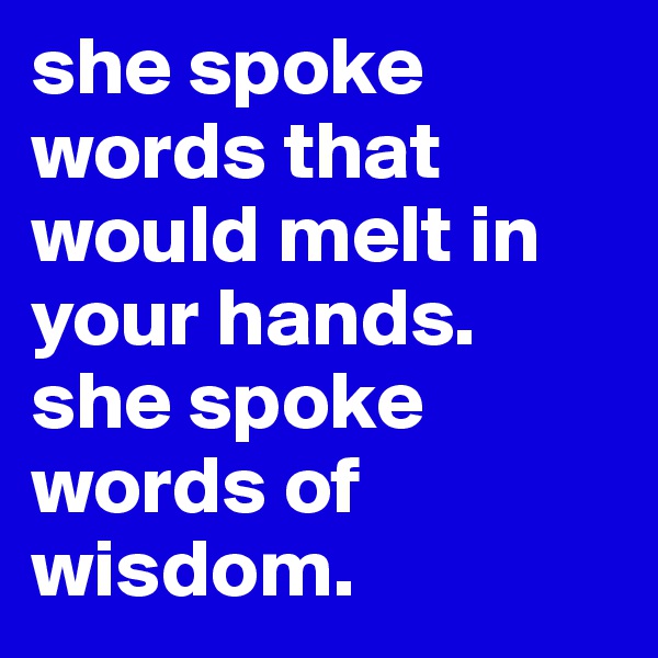 she spoke words that would melt in your hands. she spoke words of wisdom. 