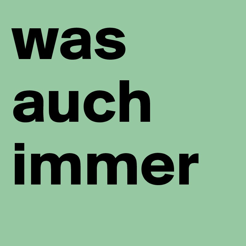 was
auch
immer