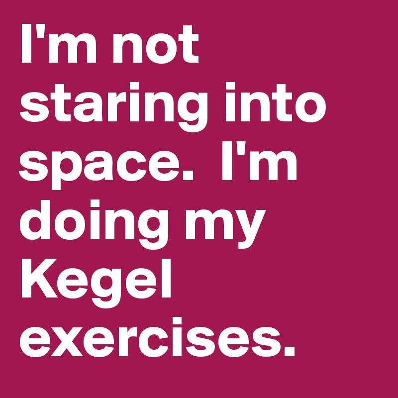 I'm not staring into space.  I'm doing my Kegel exercises.