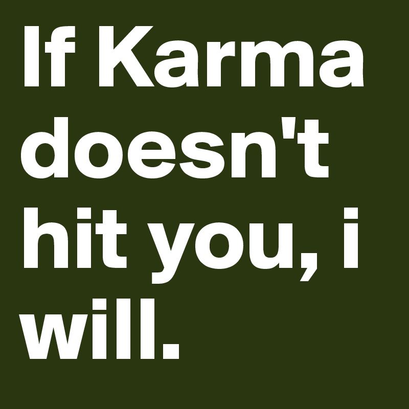 If Karma doesn't hit you, i will.