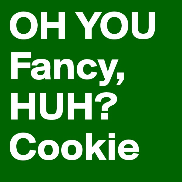 OH YOU Fancy, HUH? Cookie