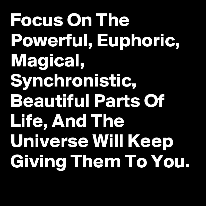 Focus On The Powerful, Euphoric, Magical, Synchronistic, Beautiful Parts Of Life, And The Universe Will Keep Giving Them To You.