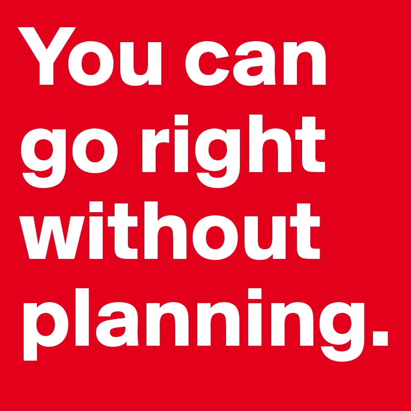 You can go right without planning.