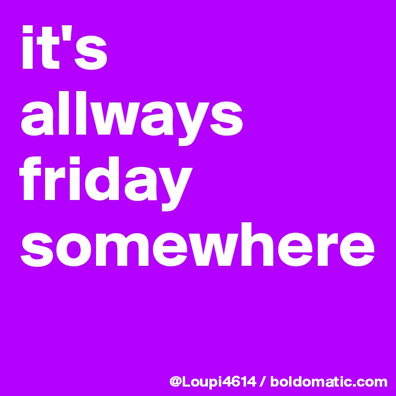 it's
allways
friday
somewhere
