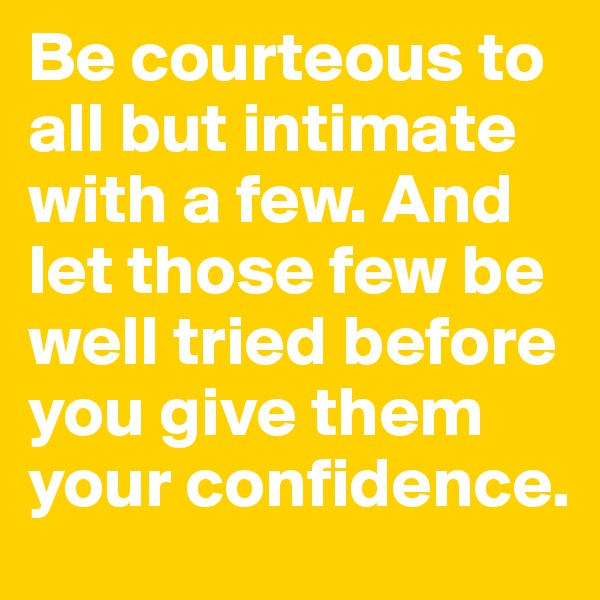 Be courteous to all but intimate with a few. And let those few be well tried before you give them your confidence.