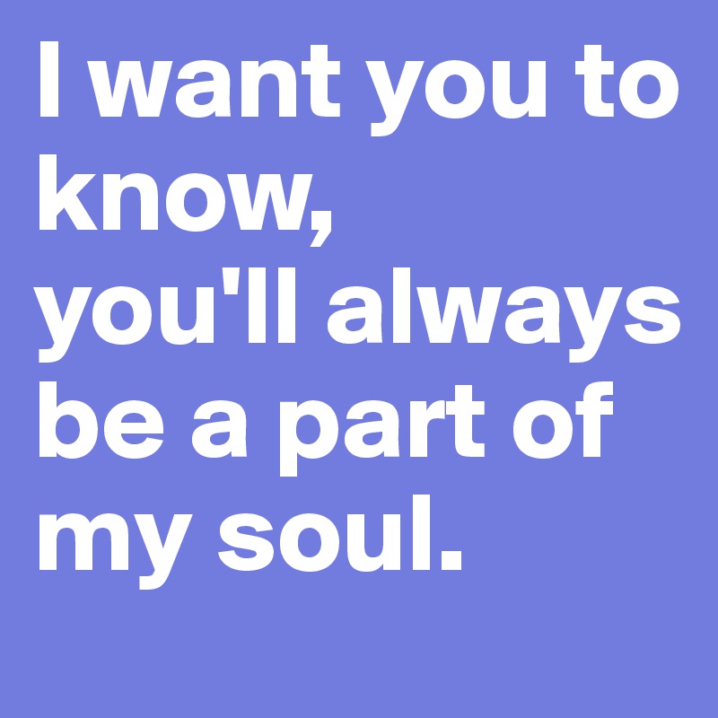 I want you to know,
you'll always be a part of my soul.