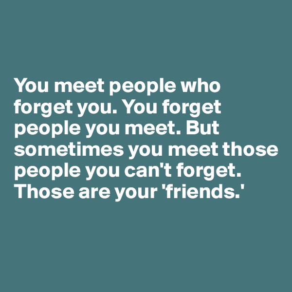 
 

You meet people who forget you. You forget people you meet. But sometimes you meet those people you can't forget. Those are your 'friends.'
 
 

