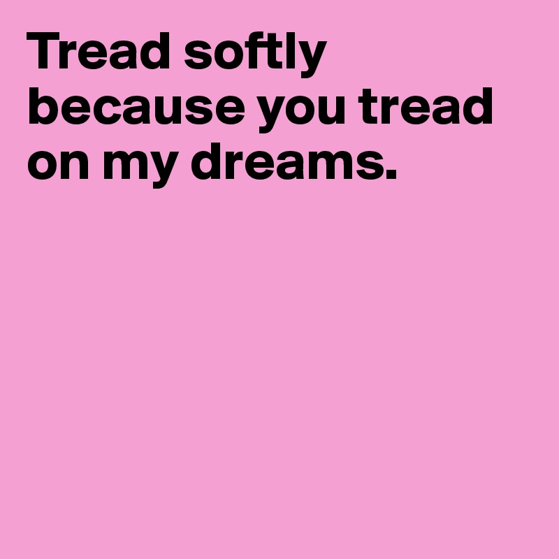 Tread softly because you tread on my dreams.





